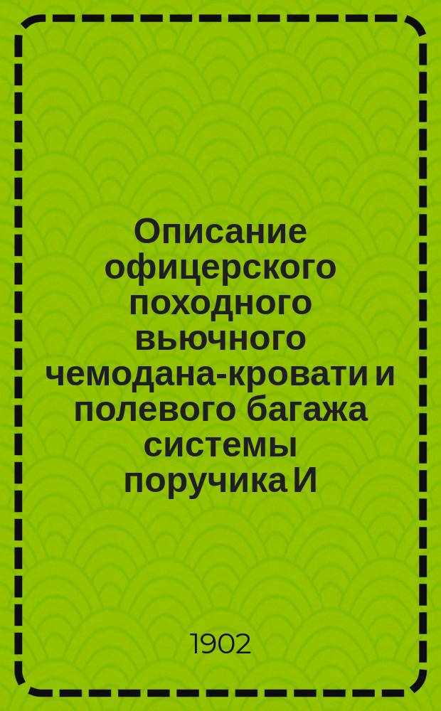 Описание офицерского походного вьючного чемодана-кровати и полевого багажа системы поручика И.И. Гинтера : С прил. необходимых для офицера сведений о полковом обозе