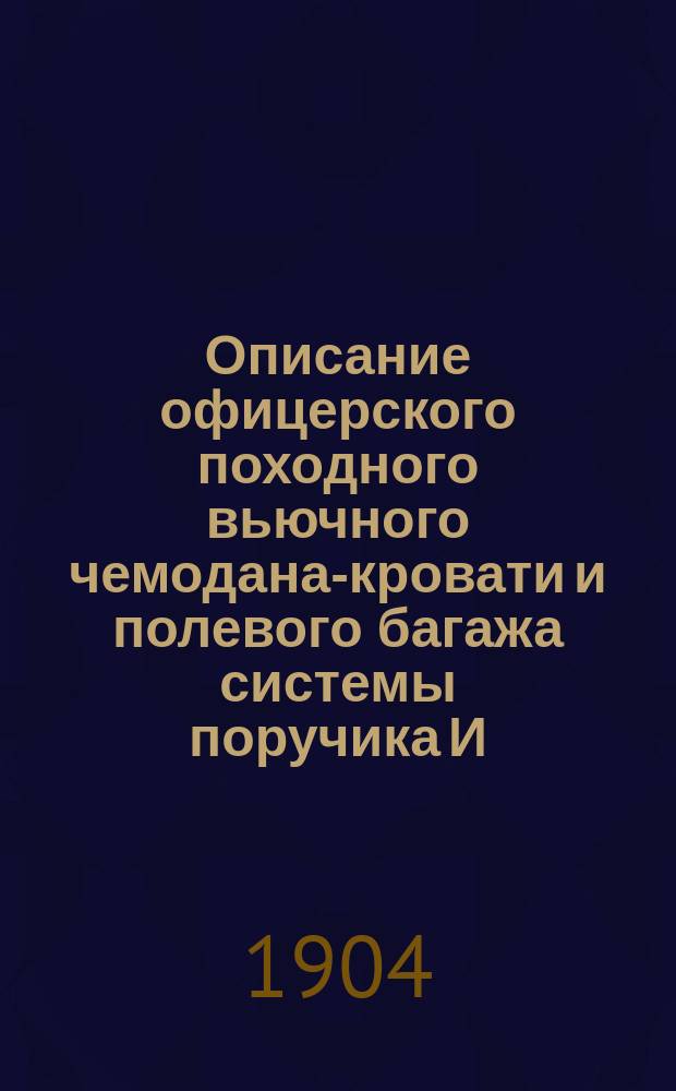 Описание офицерского походного вьючного чемодана-кровати и полевого багажа системы поручика И.И. Гинтера : С прил. необходимых для офицера сведений о полковом обозе
