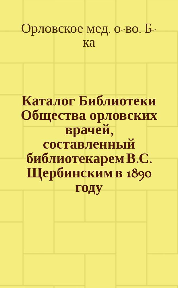 Каталог Библиотеки Общества орловских врачей, составленный библиотекарем В.С. Щербинским в 1890 году