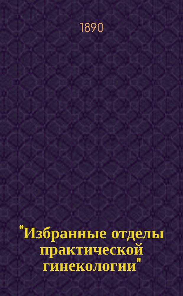 ..."Избранные отделы практической гинекологии" : Лекции, чит. в Клин. ин-те великой княгини Елены Павловны. Отд. 1-