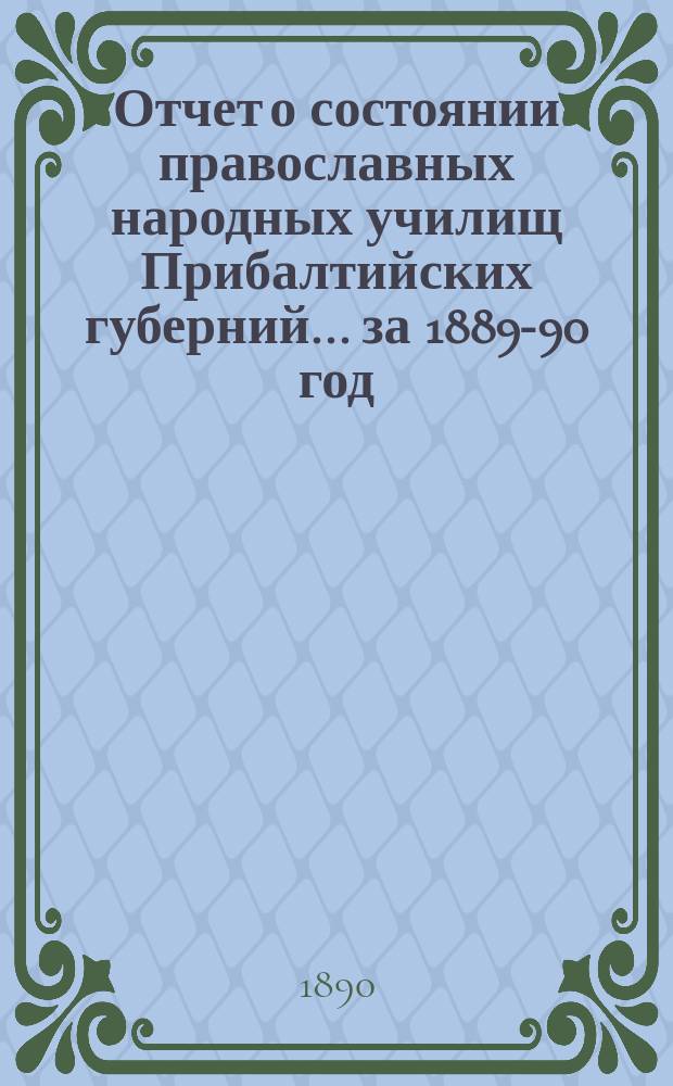 Отчет о состоянии православных народных училищ Прибалтийских губерний... ... за 1889-90 год