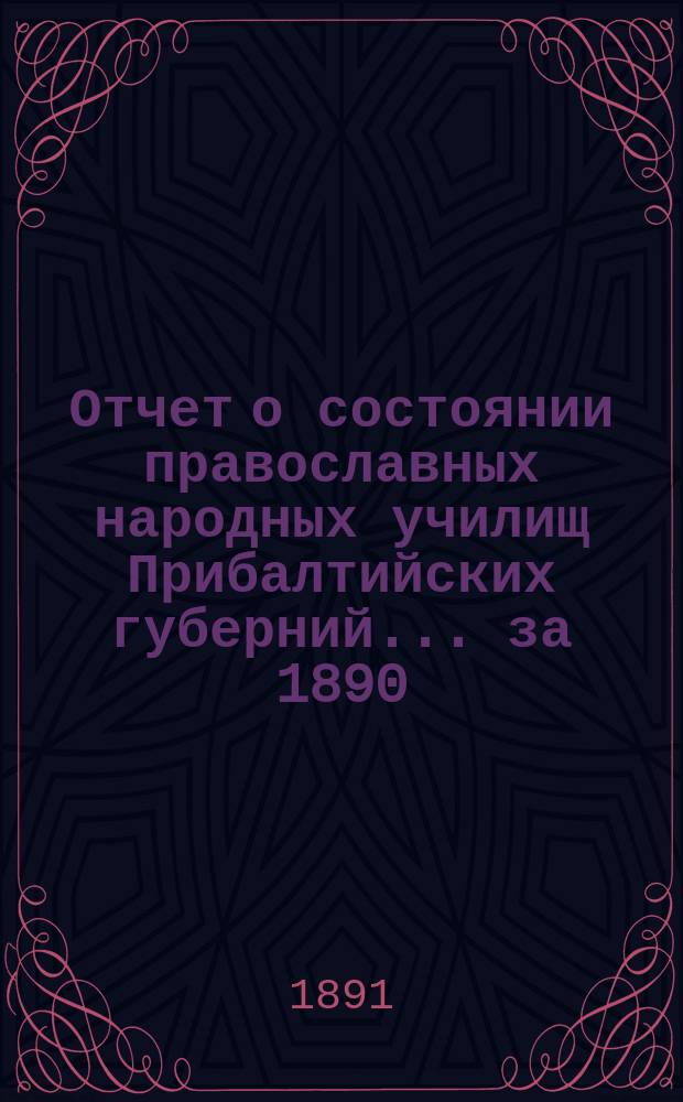 Отчет о состоянии православных народных училищ Прибалтийских губерний... ... за 1890/1 учебн. год