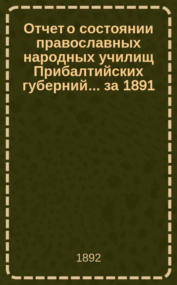 Отчет о состоянии православных народных училищ Прибалтийских губерний... ... за 1891/2 учебн. год