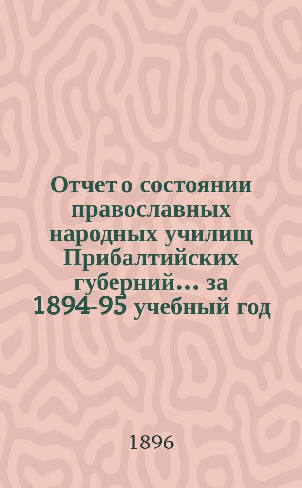 Отчет о состоянии православных народных училищ Прибалтийских губерний... ... за 1894-95 учебный год