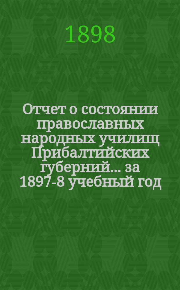 Отчет о состоянии православных народных училищ Прибалтийских губерний... ... за 1897-8 учебный год