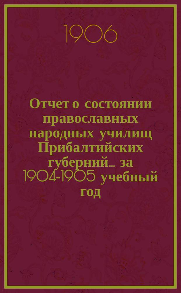 Отчет о состоянии православных народных училищ Прибалтийских губерний... ... за 1904-1905 учебный год