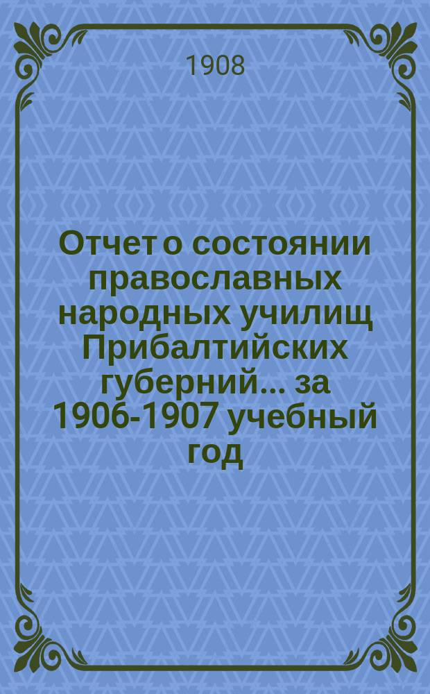 Отчет о состоянии православных народных училищ Прибалтийских губерний... ... за 1906-1907 учебный год