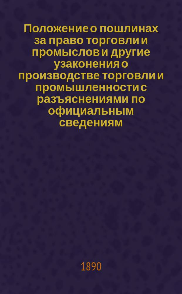 Положение о пошлинах за право торговли и промыслов и другие узаконения о производстве торговли и промышленности с разъяснениями по официальным сведениям