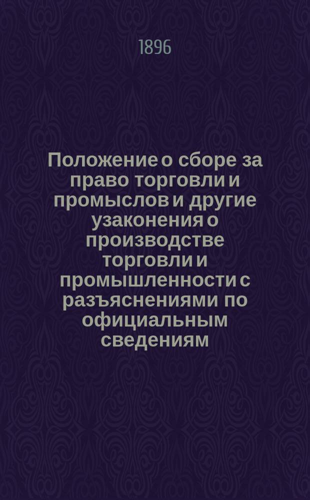 Положение о сборе за право торговли и промыслов и другие узаконения о производстве торговли и промышленности с разъяснениями по официальным сведениям