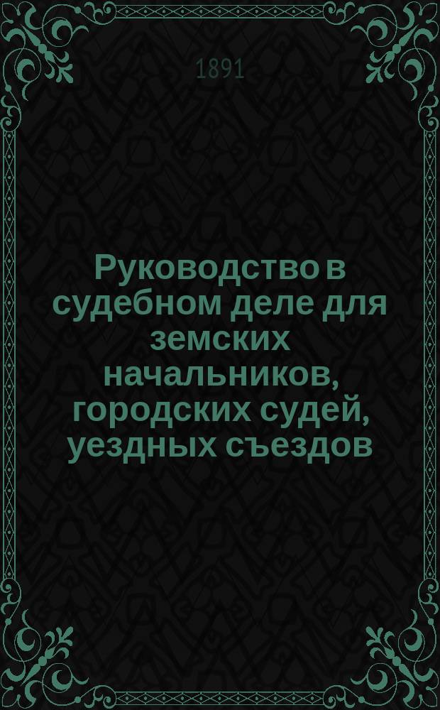 Руководство в судебном деле для земских начальников, городских судей, уездных съездов, губернских присутствий, волостных судов, чинов полиции, а также для всех и каждого : С объясн., кассац. решениями, цитатами из Свода законов и прил. образцов судеб. переписки и бланок по делопроизводству зем. начальников и гор. судей. Ч. 3 : Гражданское судопроизводство