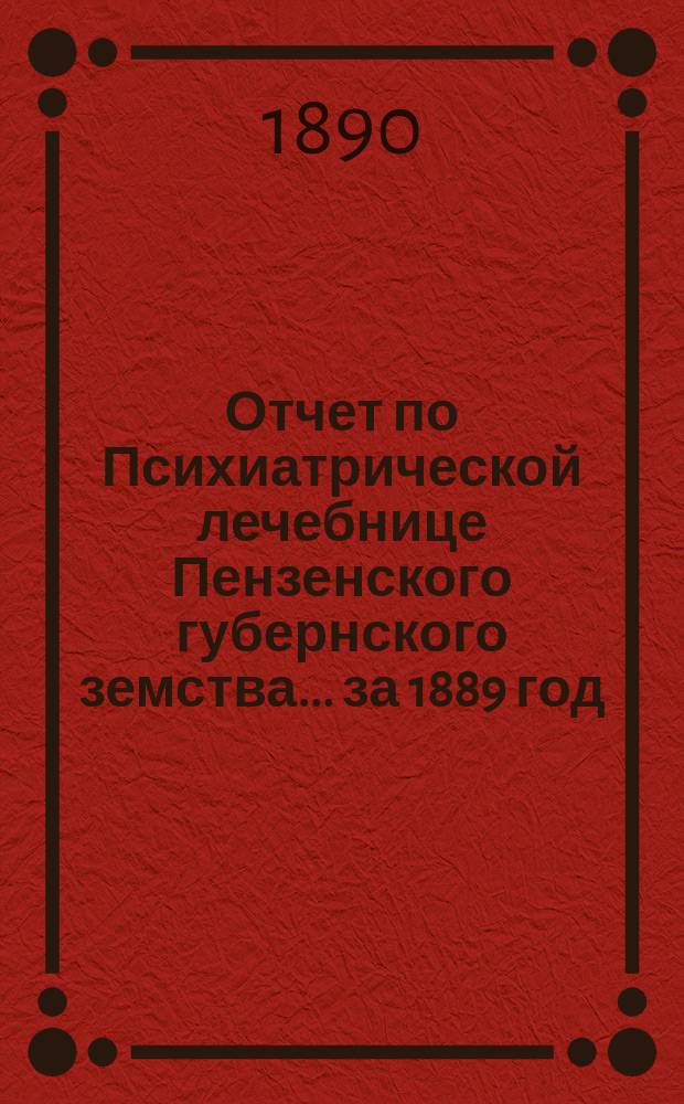 Отчет по Психиатрической лечебнице Пензенского губернского земства... за 1889 год