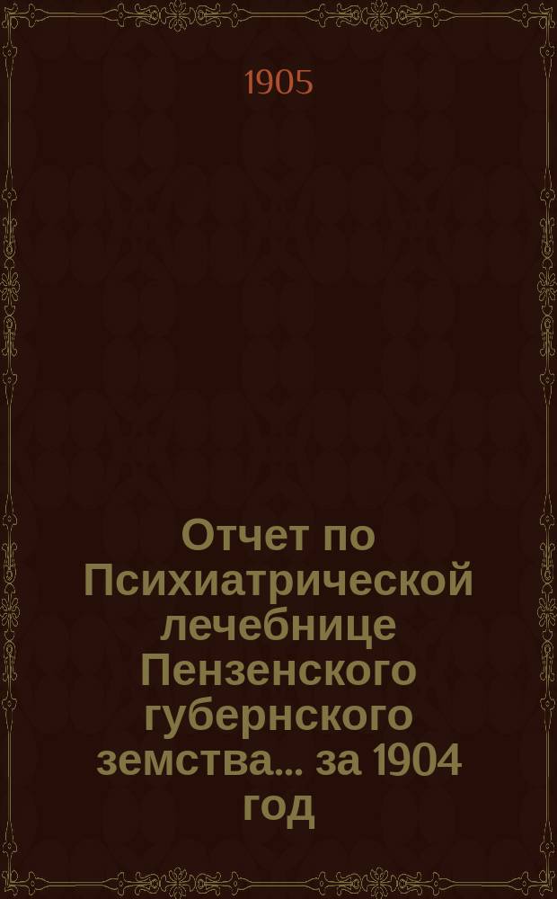 Отчет по Психиатрической лечебнице Пензенского губернского земства... за 1904 год
