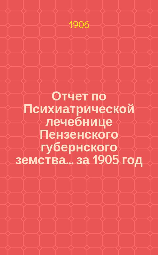 Отчет по Психиатрической лечебнице Пензенского губернского земства... за 1905 год