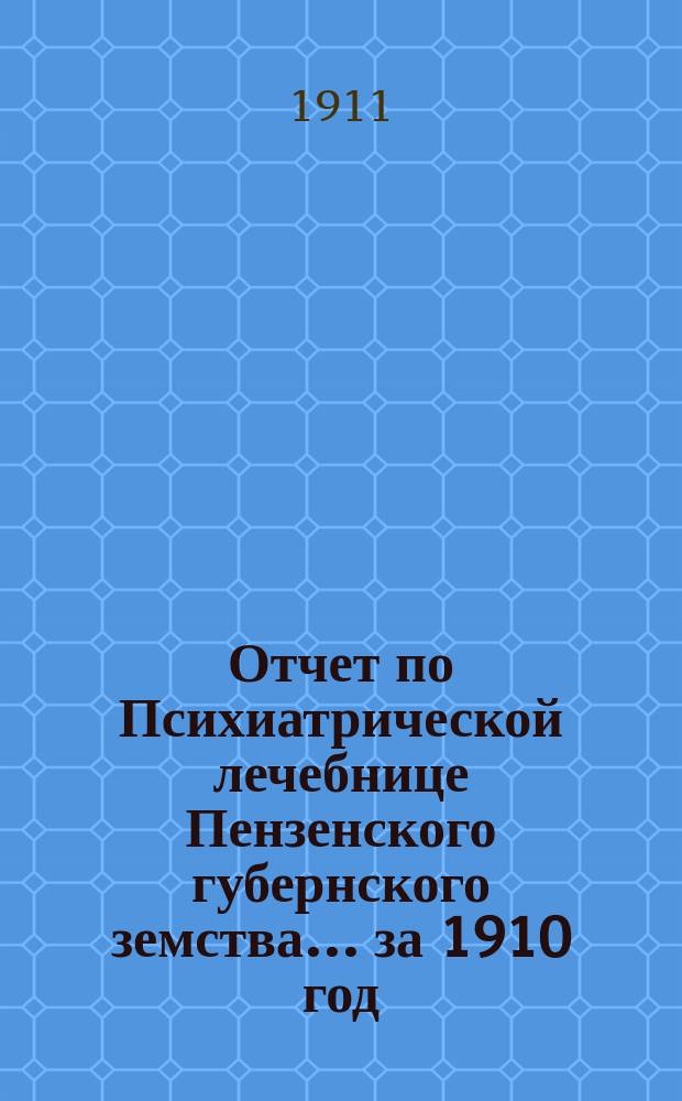 Отчет по Психиатрической лечебнице Пензенского губернского земства... за 1910 год