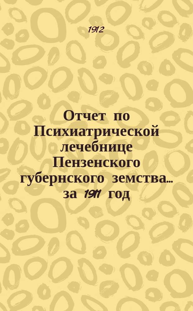 Отчет по Психиатрической лечебнице Пензенского губернского земства... за 1911 год