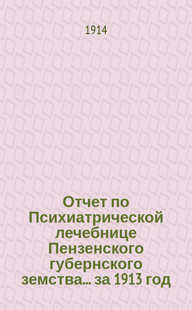 Отчет по Психиатрической лечебнице Пензенского губернского земства... за 1913 год