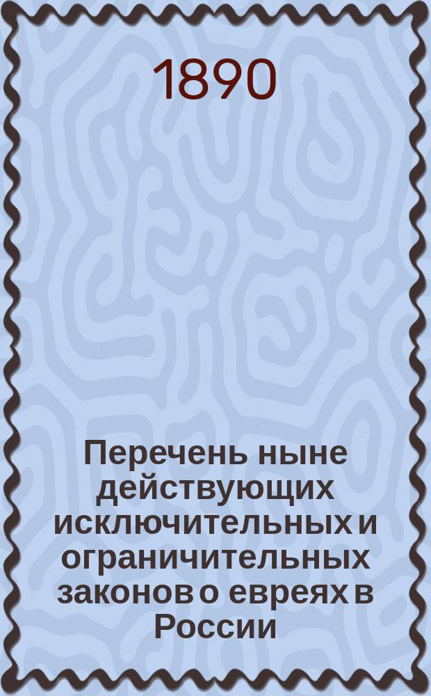 Перечень ныне действующих исключительных и ограничительных законов о евреях в России, изданных по 1-е декабря 1890 г.