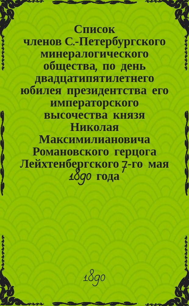 Список членов С.-Петербургского минералогического общества, по день двадцатипятилетнего юбилея президентства его императорского высочества князя Николая Максимилиановича Романовского герцога Лейхтенбергского 7-го мая 1890 года