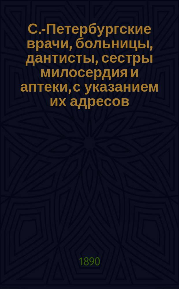 С.-Петербургские врачи, больницы, дантисты, сестры милосердия и аптеки, с указанием их адресов...