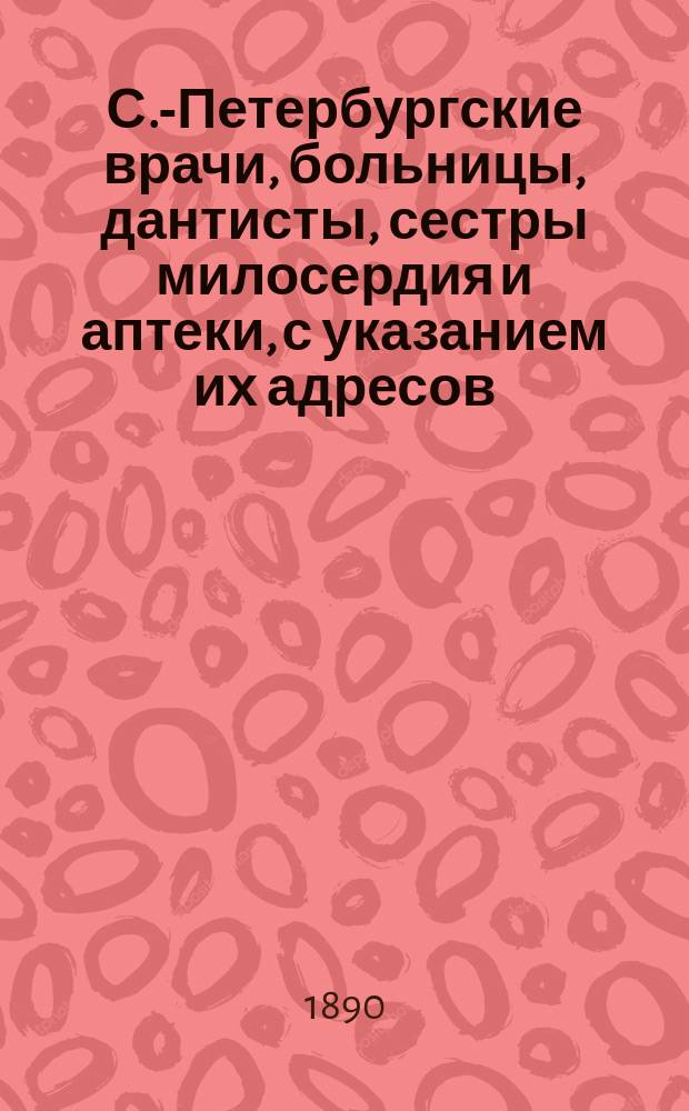 С.-Петербургские врачи, больницы, дантисты, сестры милосердия и аптеки, с указанием их адресов... [1890]