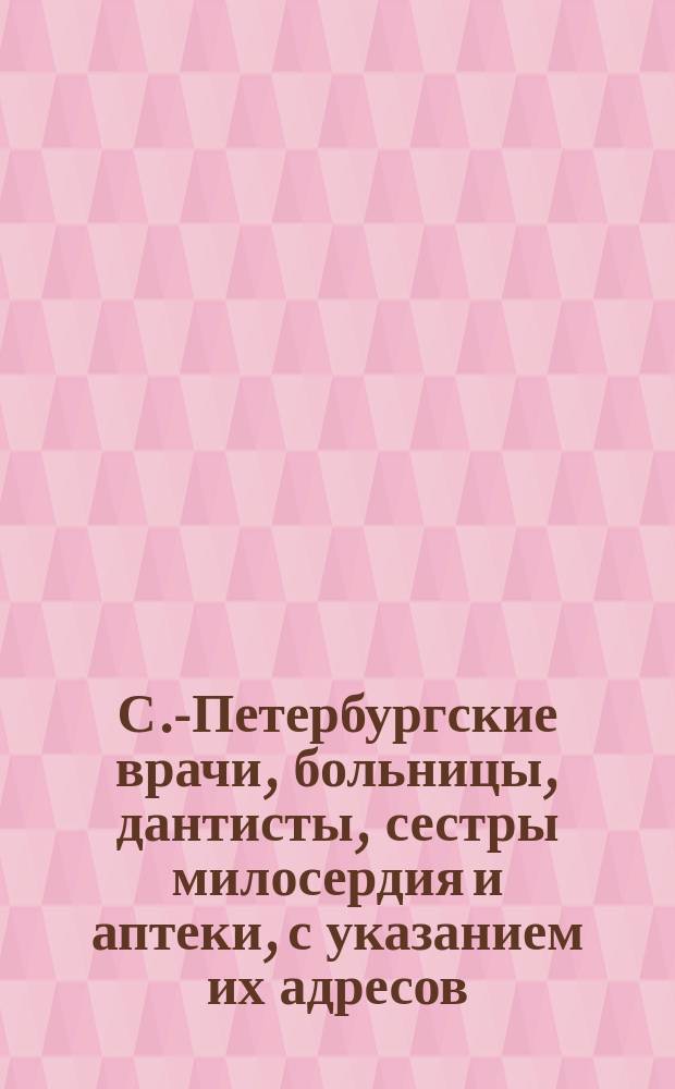 С.-Петербургские врачи, больницы, дантисты, сестры милосердия и аптеки, с указанием их адресов..