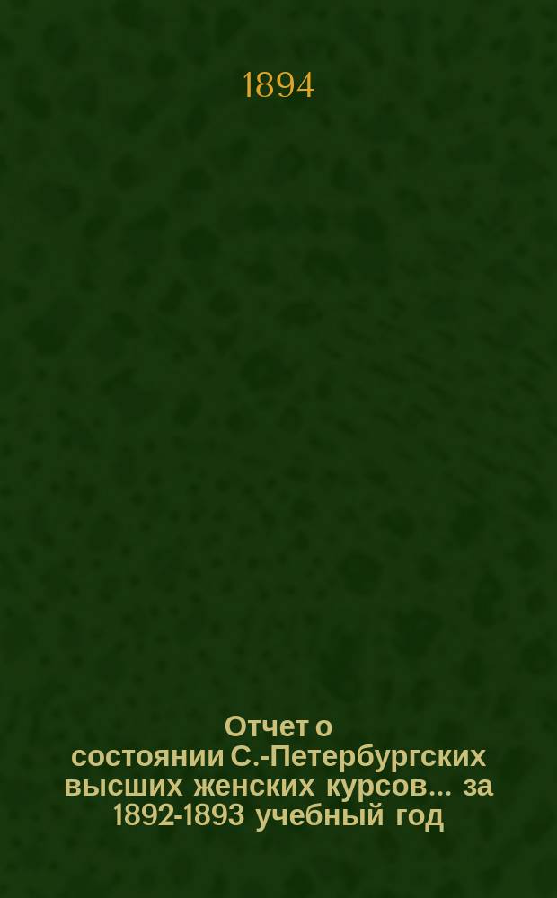 Отчет о состоянии С.-Петербургских высших женских курсов... за 1892-1893 учебный год
