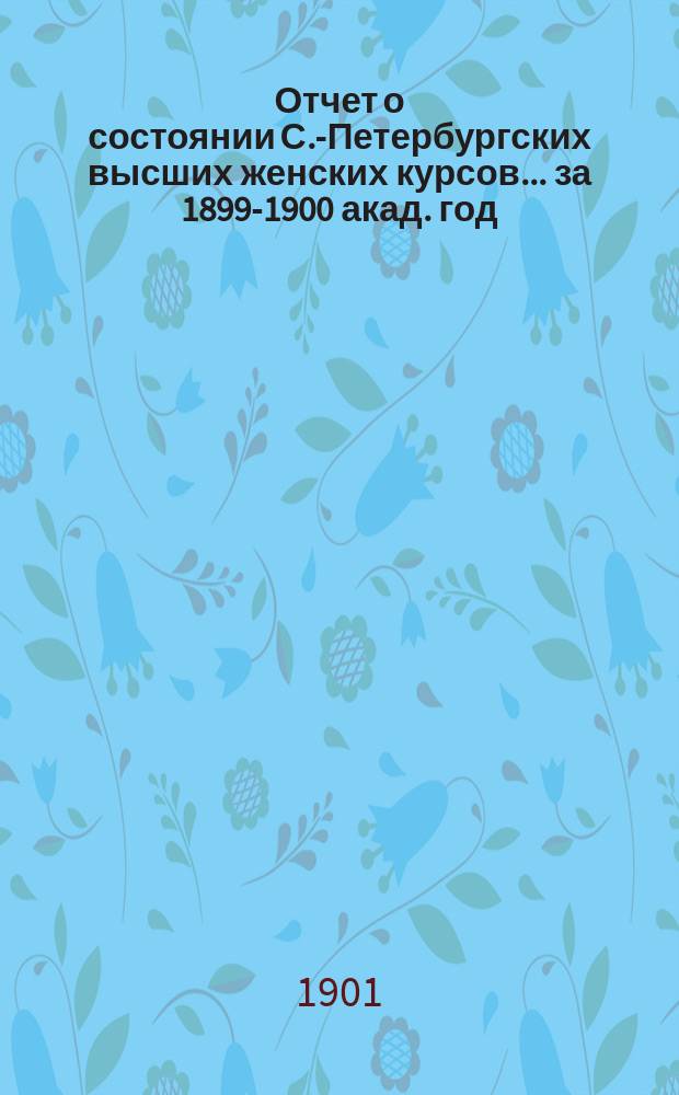 Отчет о состоянии С.-Петербургских высших женских курсов... за 1899-1900 акад. год