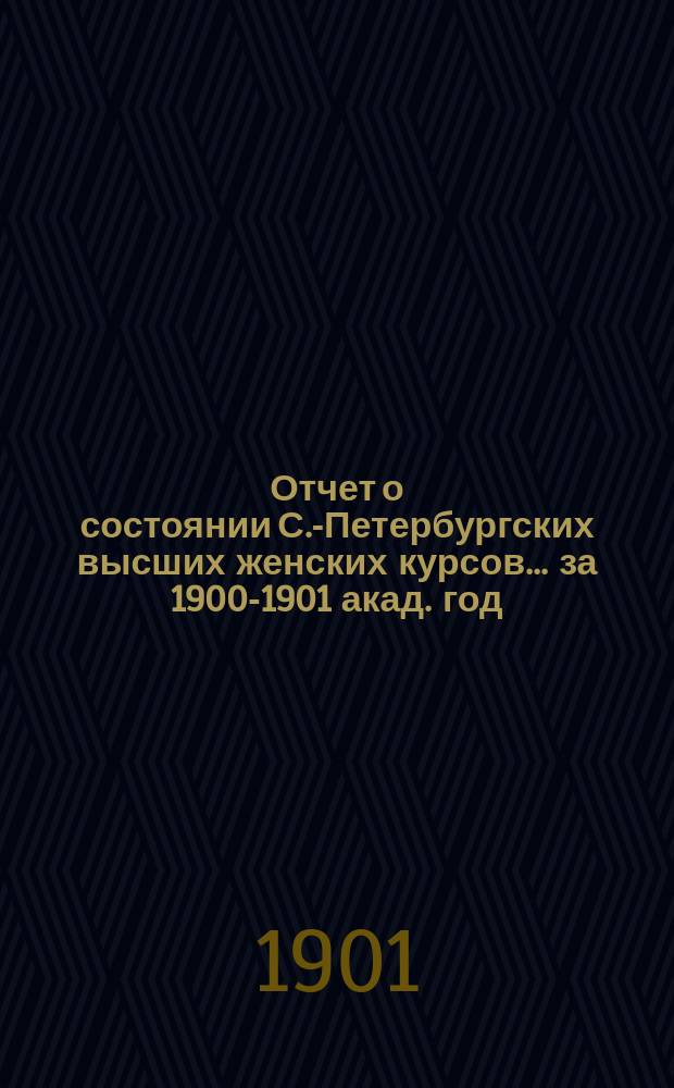Отчет о состоянии С.-Петербургских высших женских курсов... за 1900-1901 акад. год