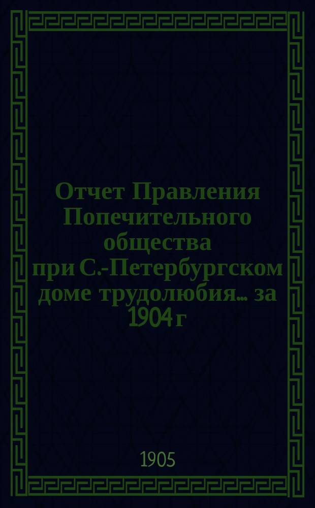 Отчет Правления Попечительного общества при С.-Петербургском доме трудолюбия... ... за 1904 г.