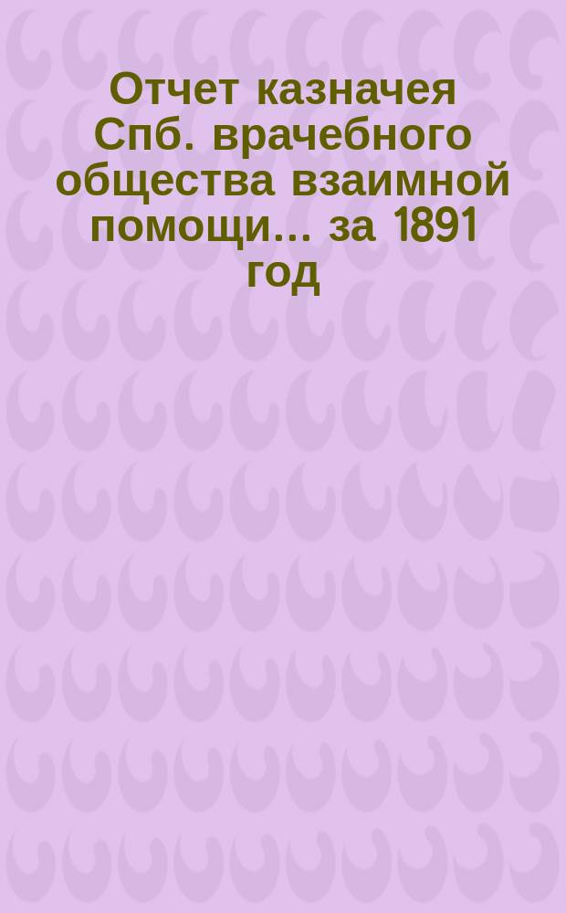 Отчет казначея Спб. врачебного общества взаимной помощи... за 1891 год
