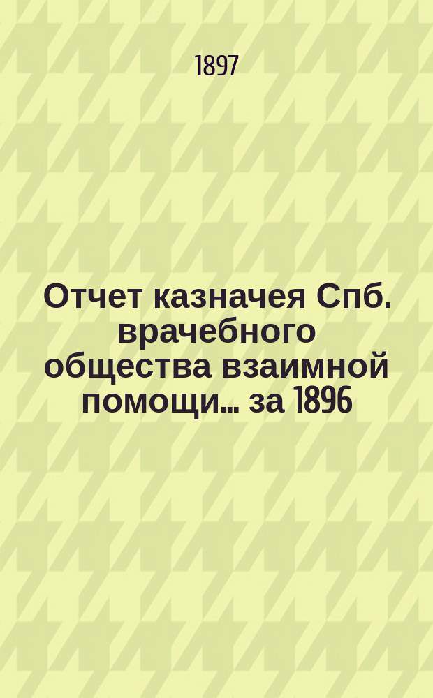 Отчет казначея Спб. врачебного общества взаимной помощи... за 1896 (6) год