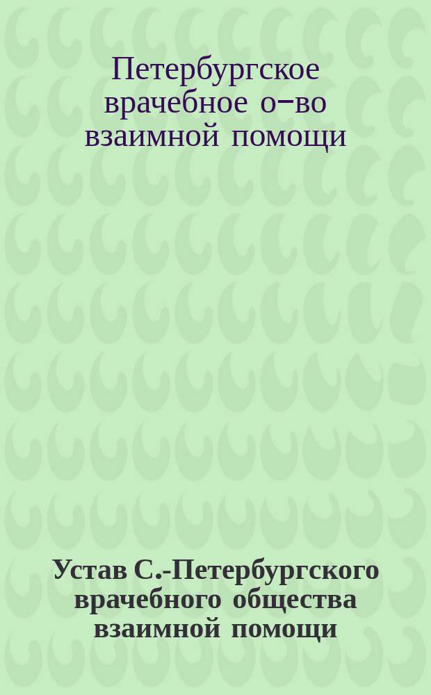 Устав С.-Петербургского врачебного общества взаимной помощи : Утв. 31 мая 1890 г.