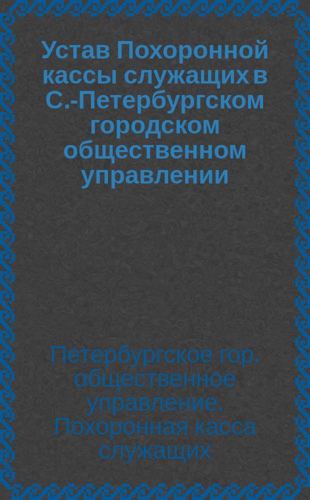 Устав Похоронной кассы служащих в С.-Петербургском городском общественном управлении : Утв. 23 марта 1893 г.