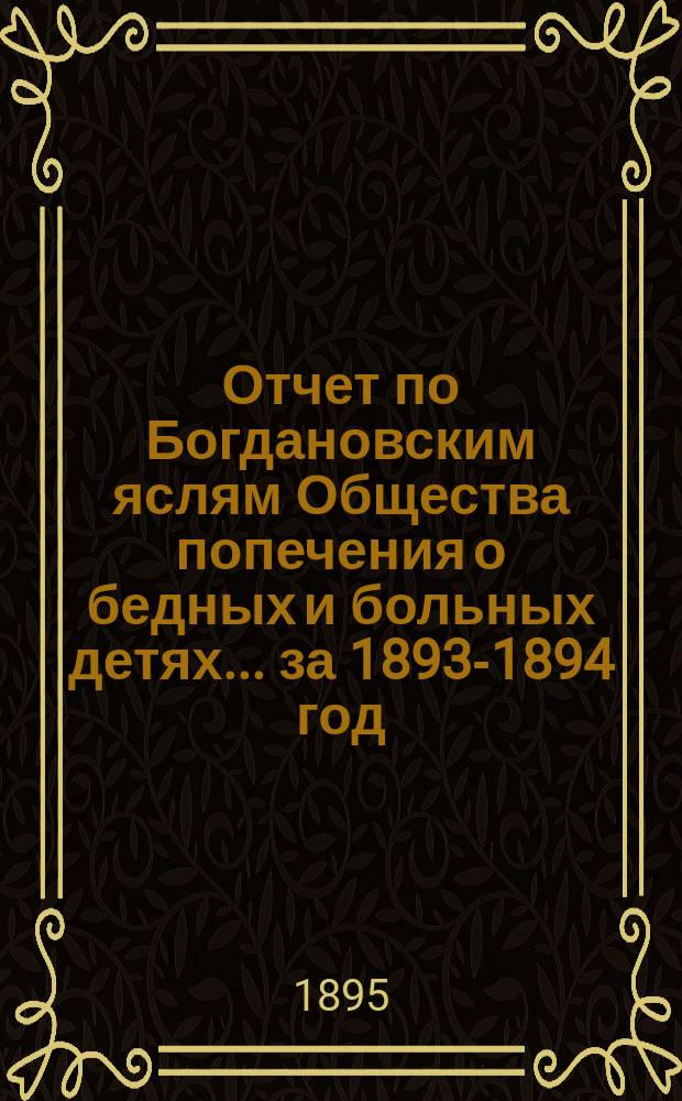 Отчет по Богдановским яслям Общества попечения о бедных и больных детях... за 1893-1894 год