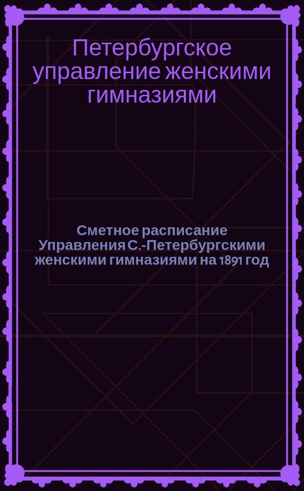 Сметное расписание Управления С.-Петербургскими женскими гимназиями на 1891 год