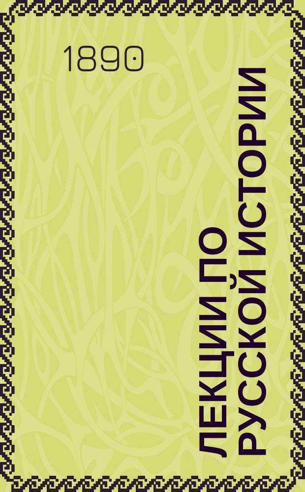 Лекции по русской истории : Курс 1. [Ч. 1-2]. Программа лекций по Русской истории за 1889-1890 уч. год : Программа лекций по Русской истории за 1889-1890 уч. год