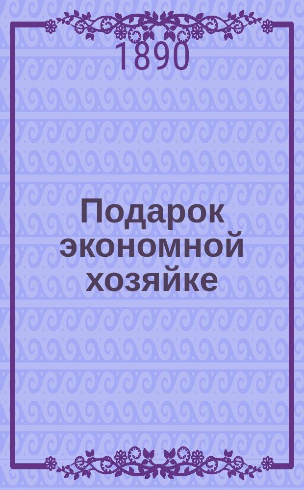Подарок экономной хозяйке : 500 рецептов по домохозяйству и медицине
