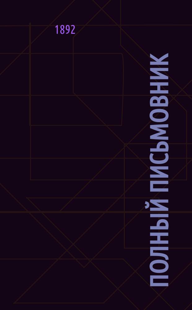Полный письмовник : Письма деловые, коммерч., просит., рекоменд., известит., поздрав. и иные всякого рода : Образцы и формы: векселей, заемных писем, духовных завещаний... : В 9-ти отд., с собранием писем и стихов замечат. писателей и другими полезными прил. : С прибавл. правил употребления буквы Ѣ