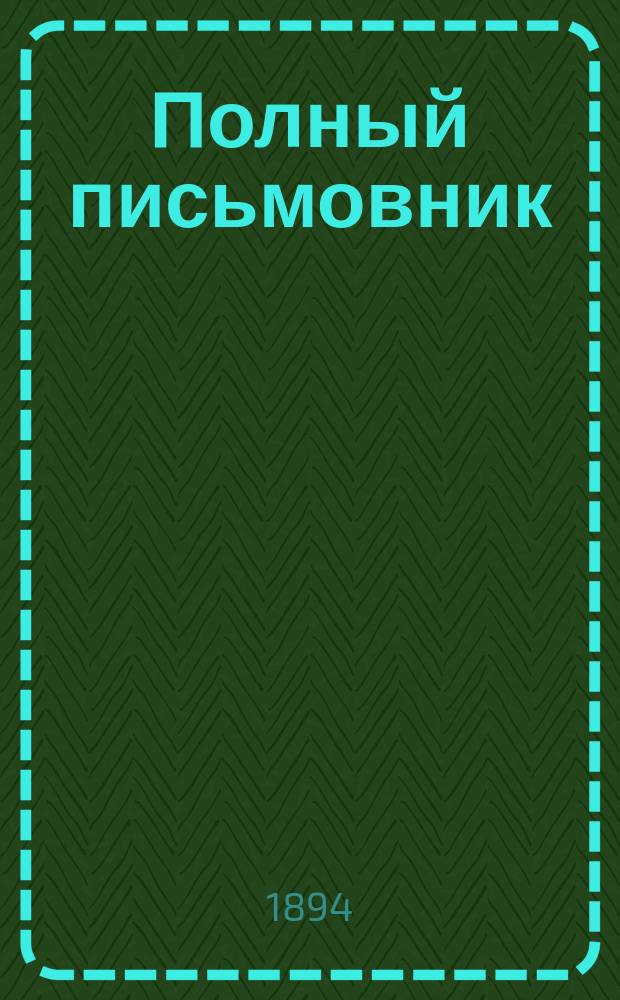Полный письмовник : Письма деловые, коммерч., просит., рекоменд., известит., поздрав. и иные всякого рода : Образцы и формы: векселей, заемных писем, духовных завещаний... : В 9-ти отд., с собранием писем и стихов замечат. писателей и другими полезными прил. : С прибавл. правил употребления буквы Ѣ