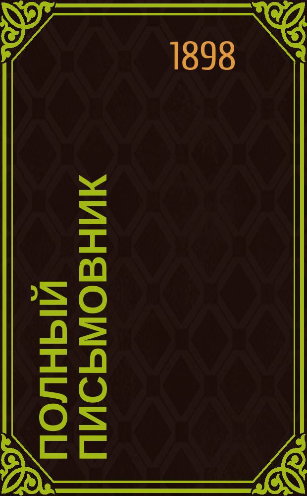 Полный письмовник : Письма деловые, коммерч., просит., рекоменд., известит., поздрав. и иные всякого рода : Образцы и формы: векселей, заемных писем, духовных завещаний... : В 9-ти отд., с собранием писем и стихов замечат. писателей и другими полезными прил. : С прибавл. правил употребления буквы Ѣ