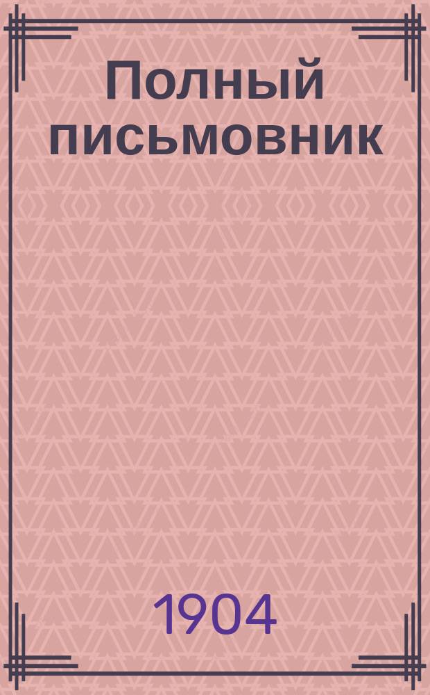 Полный письмовник : Письма деловые, коммерч., просит., рекоменд., известит., поздрав. и иные всякого рода : Образцы и формы: векселей, заемных писем, духовных завещаний... : В 9-ти отд., с собранием писем и стихов замечат. писателей и другими полезными прил. : С прибавл. правил употребления буквы Ѣ