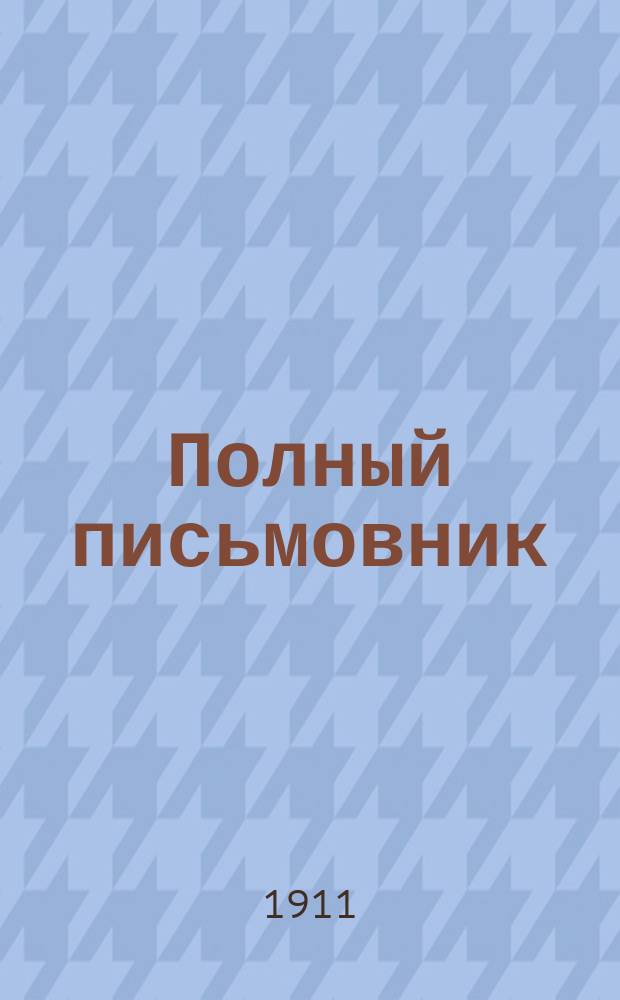 Полный письмовник : Письма деловые, коммерч., просит., рекоменд., известит., поздрав. и иные всякого рода : Образцы и формы: векселей, заемных писем, духовных завещаний... : В 9-ти отд., с собранием писем и стихов замечат. писателей и другими полезными прил. : С прибавл. правил употребления буквы Ѣ