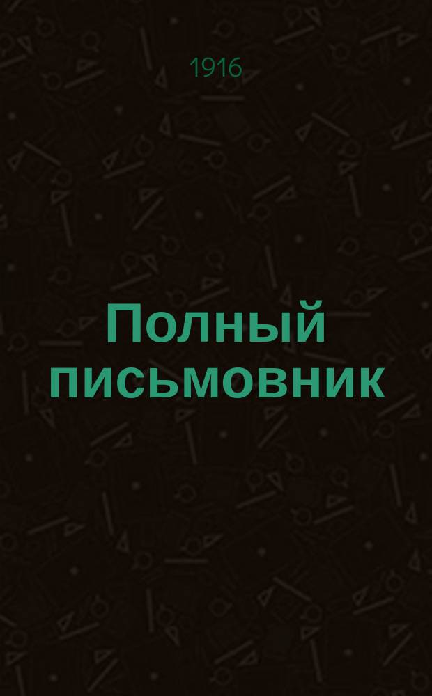 Полный письмовник : Письма деловые, коммерч., просит., рекоменд., известит., поздрав. и иные всякого рода : Образцы и формы: векселей, заемных писем, духовных завещаний... : В 9-ти отд., с собранием писем и стихов замечат. писателей и другими полезными прил. : С прибавл. правил употребления буквы Ѣ