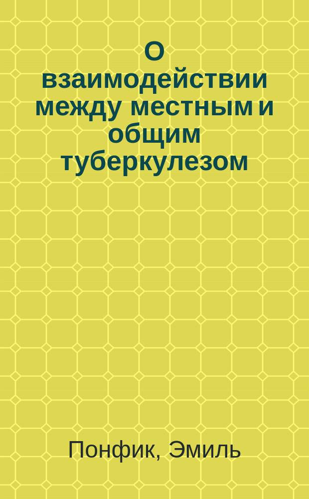 О взаимодействии между местным и общим туберкулезом : (Докл., чит. в Секции общ. патологии и патол. анатомии на 10-м Междунар. мед. конгр. в Берлине)