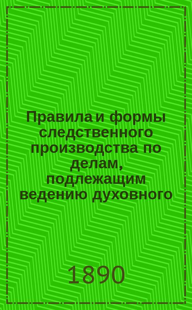Правила и формы следственного производства по делам, подлежащим ведению духовного (епархиального) суда : Практ. руководство для духов. следователей