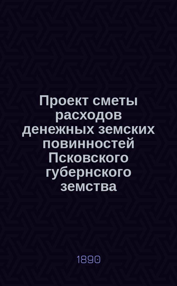 Проект сметы расходов денежных земских повинностей Псковского губернского земства... ... на 1891 год