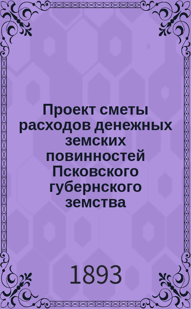Проект сметы расходов денежных земских повинностей Псковского губернского земства... ... на 1894 год