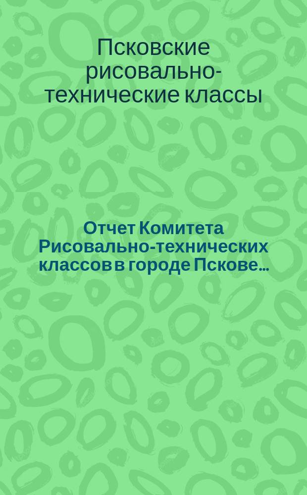 Отчет Комитета Рисовально-технических классов в городе Пскове...