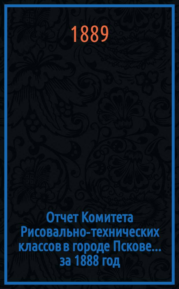 Отчет Комитета Рисовально-технических классов в городе Пскове... за 1888 год