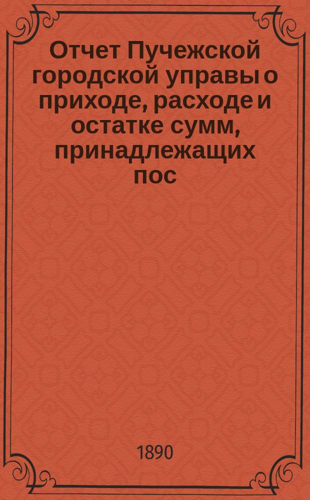 Отчет Пучежской городской управы о приходе, расходе и остатке сумм, принадлежащих пос. Пучежу... ... за 1889 год
